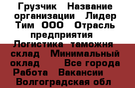 Грузчик › Название организации ­ Лидер Тим, ООО › Отрасль предприятия ­ Логистика, таможня, склад › Минимальный оклад ­ 1 - Все города Работа » Вакансии   . Волгоградская обл.